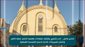 تحذير عاجل.. نادر شكري يكشف صفحات وهمية تنتحل صفة كاهن وتنشر تصريحات كاذبة باسم الكنيسة القبطية